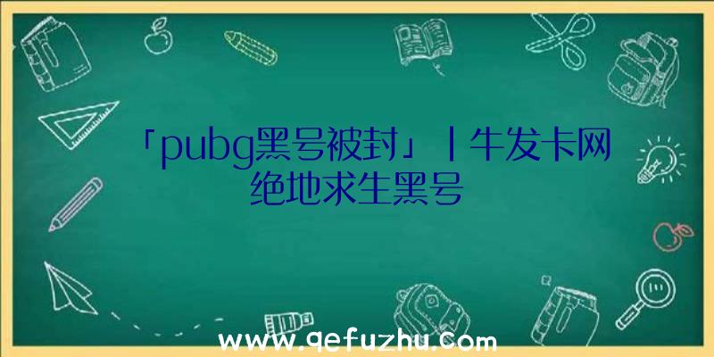 「pubg黑号被封」|牛发卡网绝地求生黑号